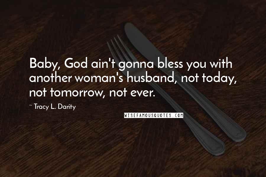 Tracy L. Darity Quotes: Baby, God ain't gonna bless you with another woman's husband, not today, not tomorrow, not ever.