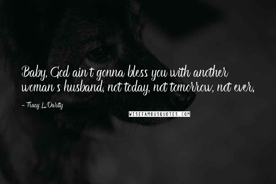 Tracy L. Darity Quotes: Baby, God ain't gonna bless you with another woman's husband, not today, not tomorrow, not ever.