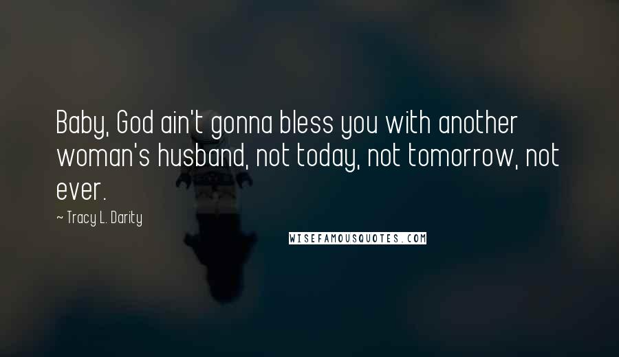 Tracy L. Darity Quotes: Baby, God ain't gonna bless you with another woman's husband, not today, not tomorrow, not ever.