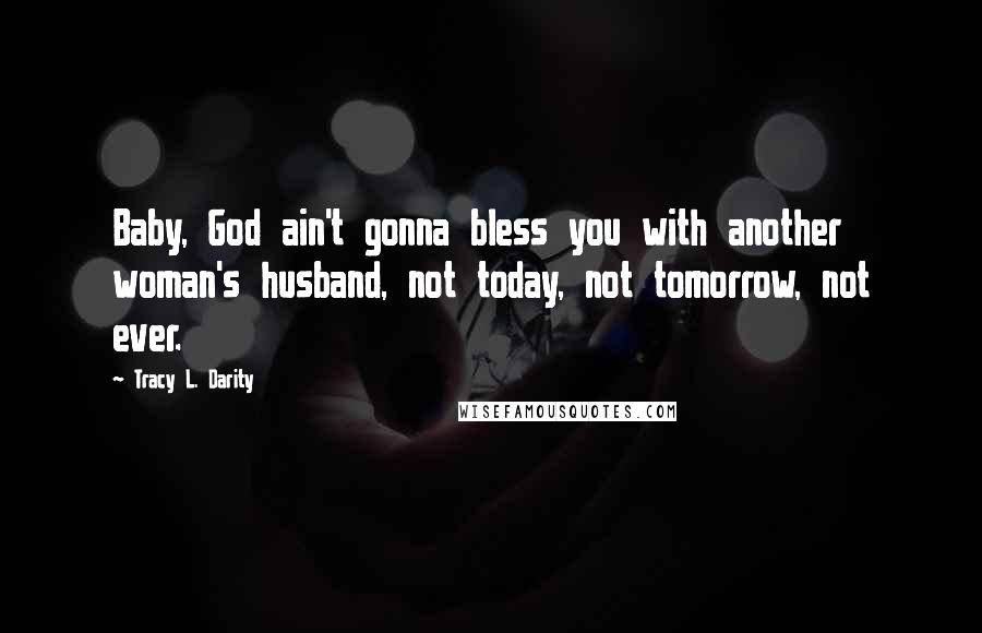 Tracy L. Darity Quotes: Baby, God ain't gonna bless you with another woman's husband, not today, not tomorrow, not ever.