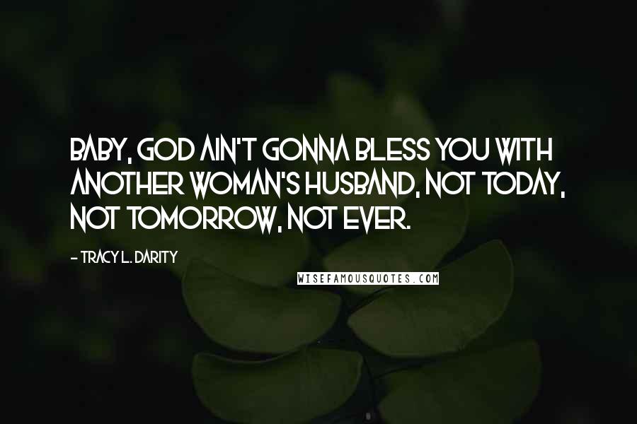 Tracy L. Darity Quotes: Baby, God ain't gonna bless you with another woman's husband, not today, not tomorrow, not ever.