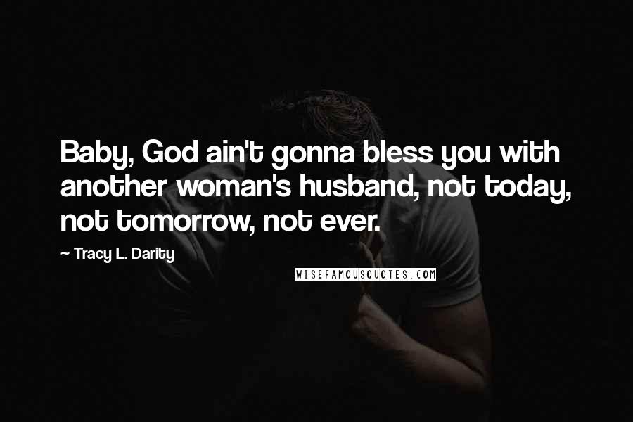 Tracy L. Darity Quotes: Baby, God ain't gonna bless you with another woman's husband, not today, not tomorrow, not ever.