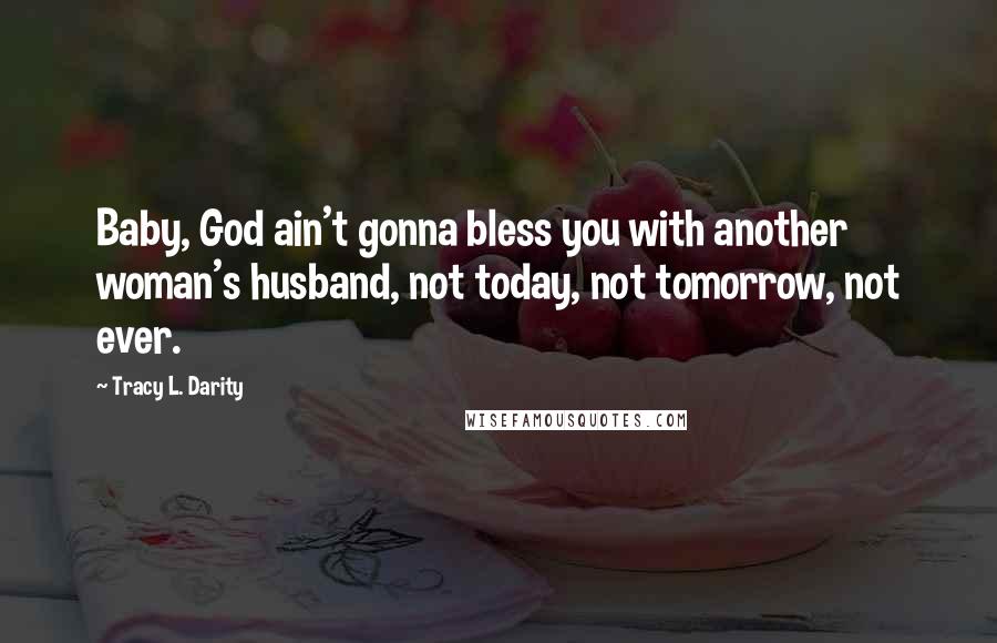 Tracy L. Darity Quotes: Baby, God ain't gonna bless you with another woman's husband, not today, not tomorrow, not ever.