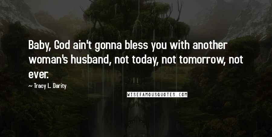 Tracy L. Darity Quotes: Baby, God ain't gonna bless you with another woman's husband, not today, not tomorrow, not ever.