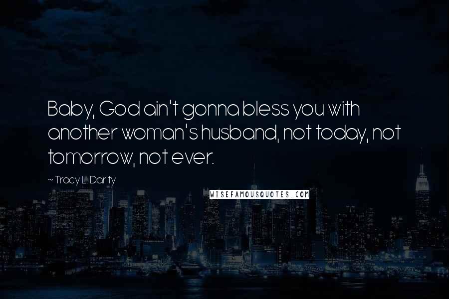 Tracy L. Darity Quotes: Baby, God ain't gonna bless you with another woman's husband, not today, not tomorrow, not ever.