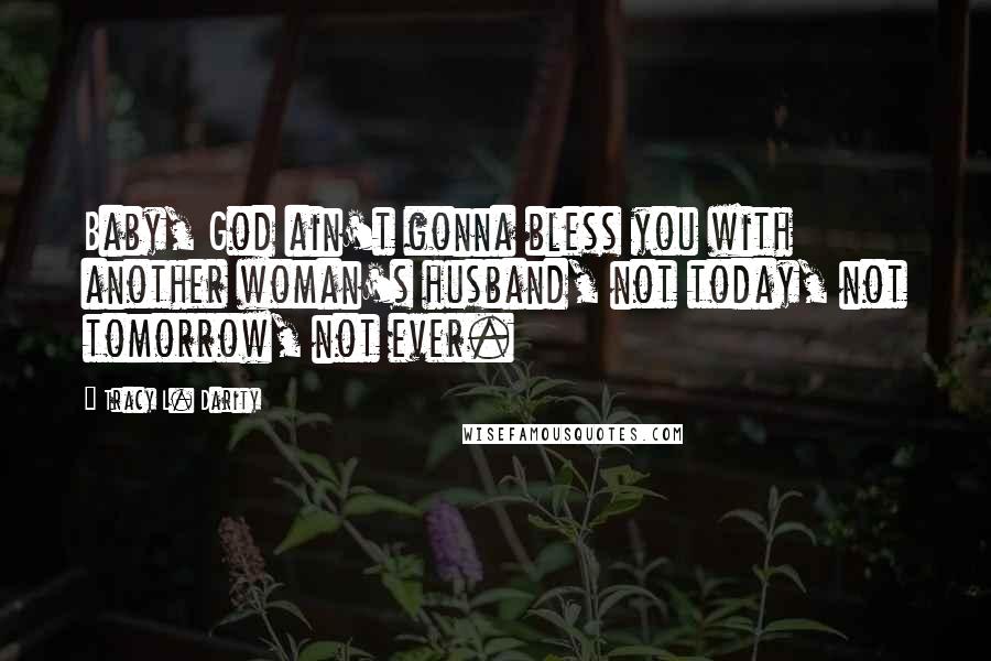 Tracy L. Darity Quotes: Baby, God ain't gonna bless you with another woman's husband, not today, not tomorrow, not ever.