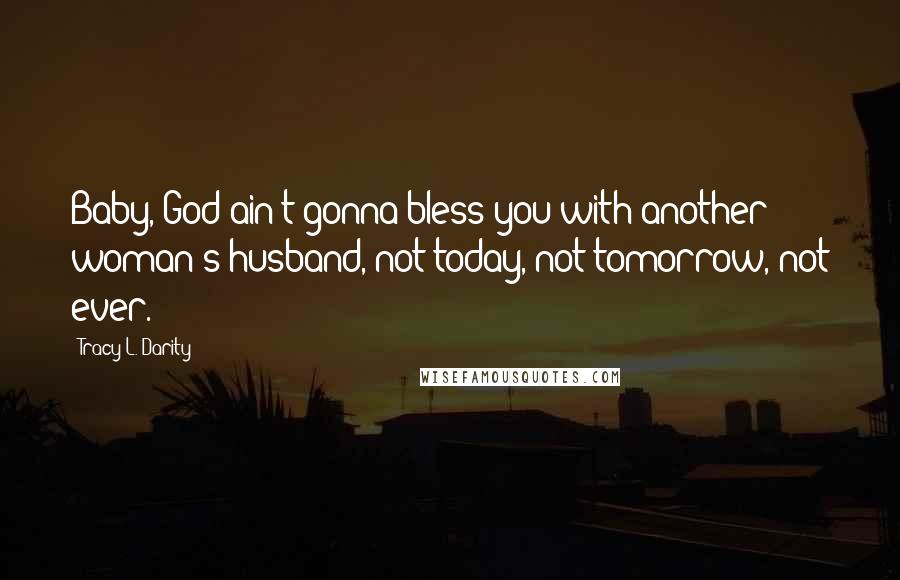 Tracy L. Darity Quotes: Baby, God ain't gonna bless you with another woman's husband, not today, not tomorrow, not ever.