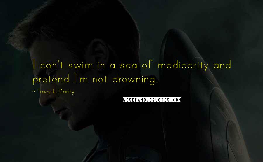 Tracy L. Darity Quotes: I can't swim in a sea of mediocrity and pretend I'm not drowning.