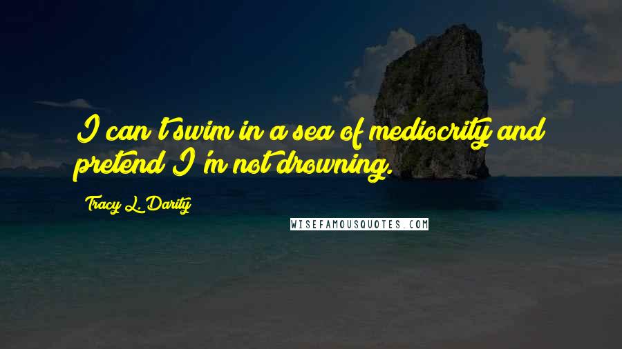 Tracy L. Darity Quotes: I can't swim in a sea of mediocrity and pretend I'm not drowning.