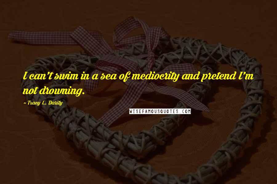 Tracy L. Darity Quotes: I can't swim in a sea of mediocrity and pretend I'm not drowning.