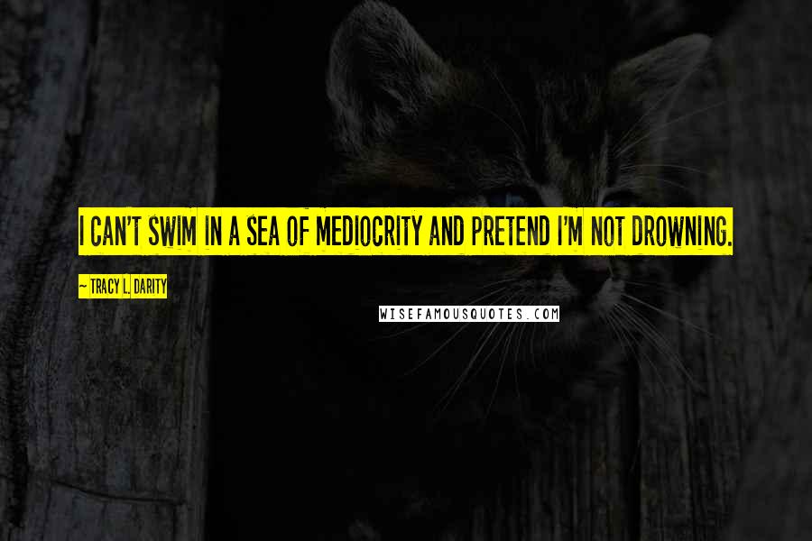 Tracy L. Darity Quotes: I can't swim in a sea of mediocrity and pretend I'm not drowning.