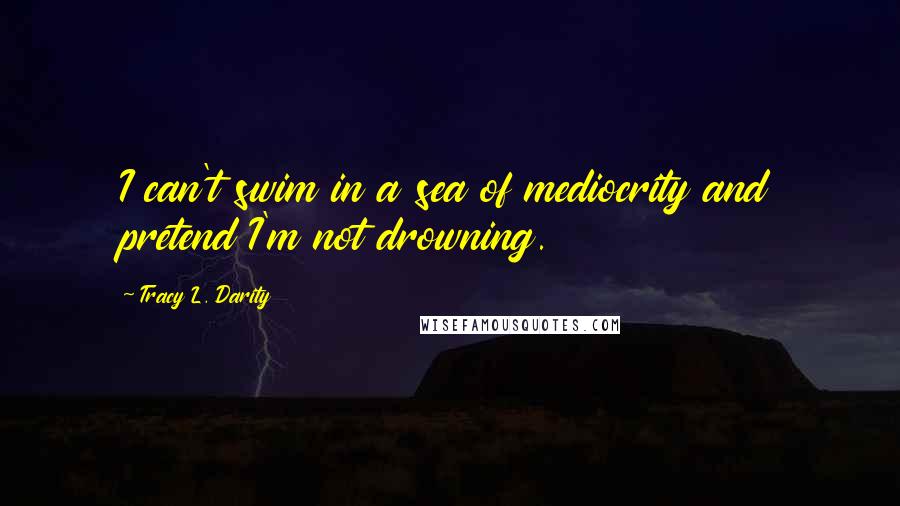 Tracy L. Darity Quotes: I can't swim in a sea of mediocrity and pretend I'm not drowning.