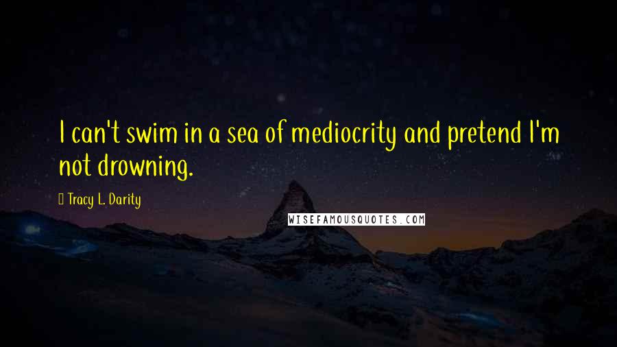 Tracy L. Darity Quotes: I can't swim in a sea of mediocrity and pretend I'm not drowning.