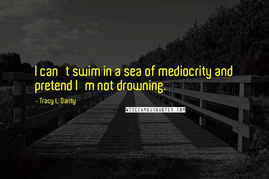 Tracy L. Darity Quotes: I can't swim in a sea of mediocrity and pretend I'm not drowning.