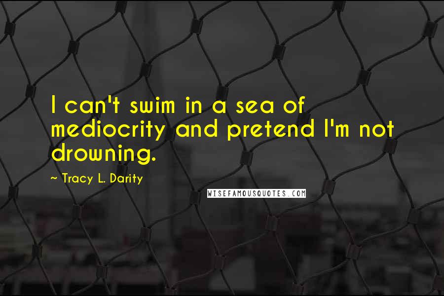 Tracy L. Darity Quotes: I can't swim in a sea of mediocrity and pretend I'm not drowning.