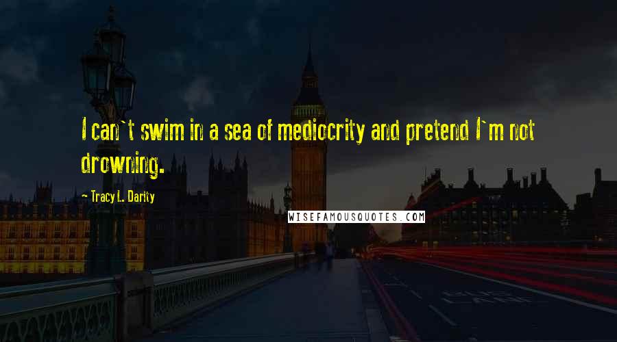 Tracy L. Darity Quotes: I can't swim in a sea of mediocrity and pretend I'm not drowning.