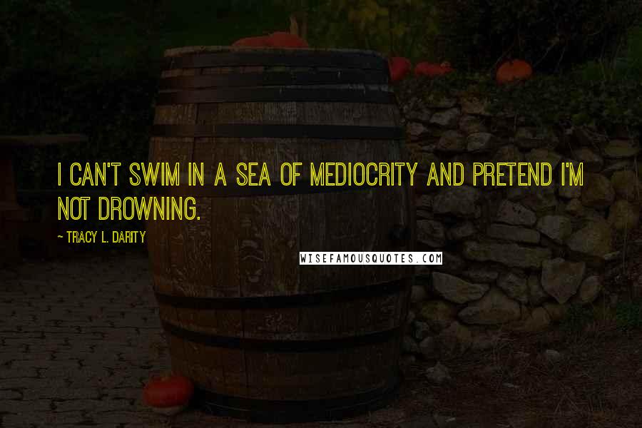 Tracy L. Darity Quotes: I can't swim in a sea of mediocrity and pretend I'm not drowning.