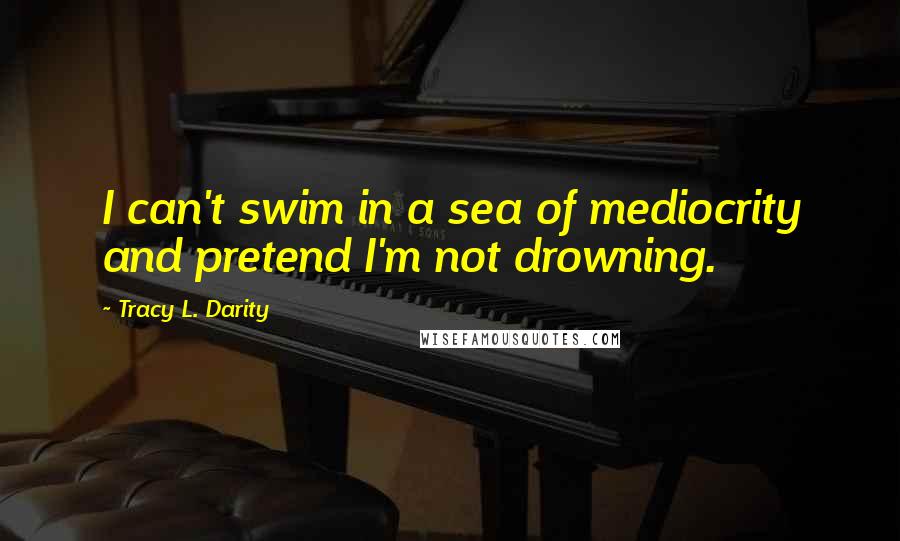 Tracy L. Darity Quotes: I can't swim in a sea of mediocrity and pretend I'm not drowning.