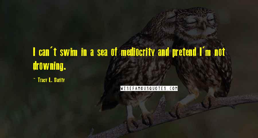 Tracy L. Darity Quotes: I can't swim in a sea of mediocrity and pretend I'm not drowning.