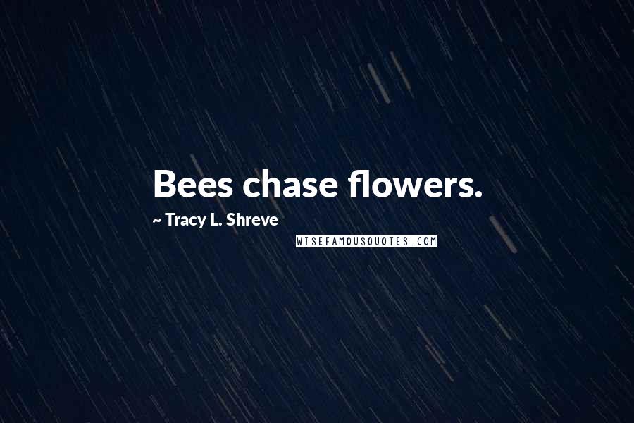Tracy L. Shreve Quotes: Bees chase flowers.