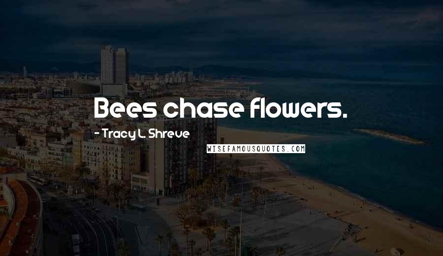 Tracy L. Shreve Quotes: Bees chase flowers.