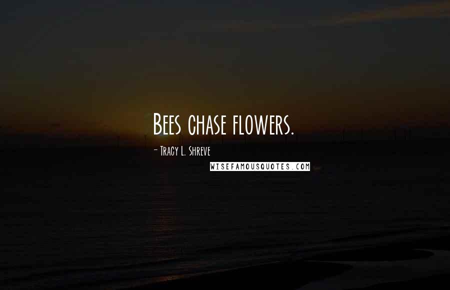 Tracy L. Shreve Quotes: Bees chase flowers.