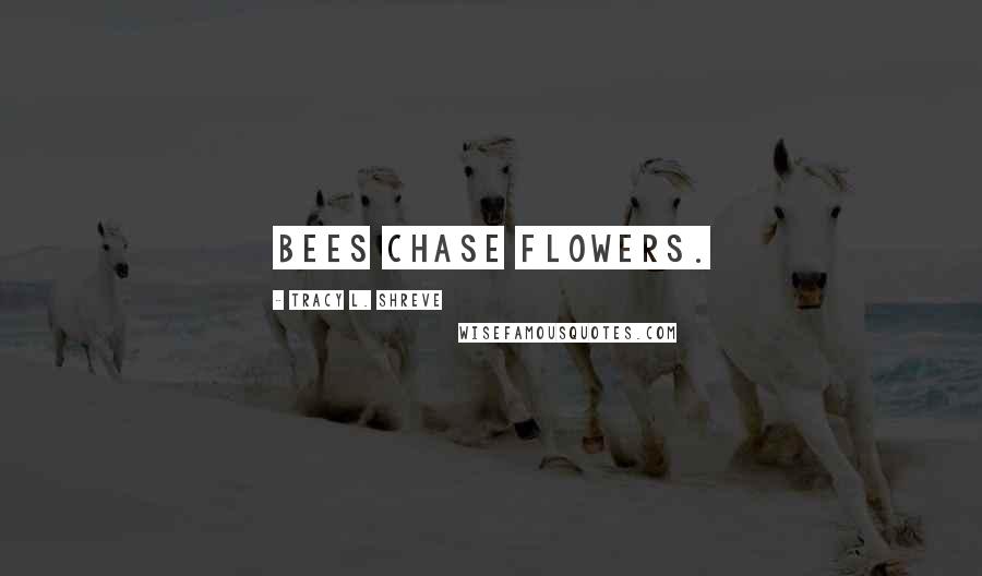 Tracy L. Shreve Quotes: Bees chase flowers.