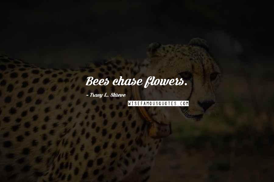 Tracy L. Shreve Quotes: Bees chase flowers.