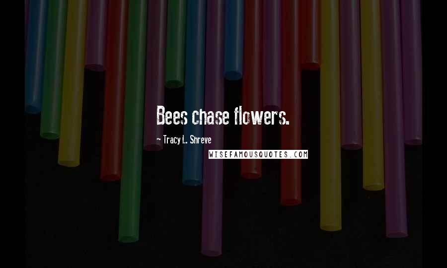 Tracy L. Shreve Quotes: Bees chase flowers.