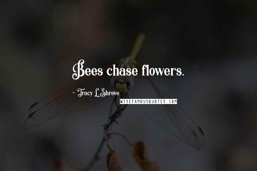 Tracy L. Shreve Quotes: Bees chase flowers.