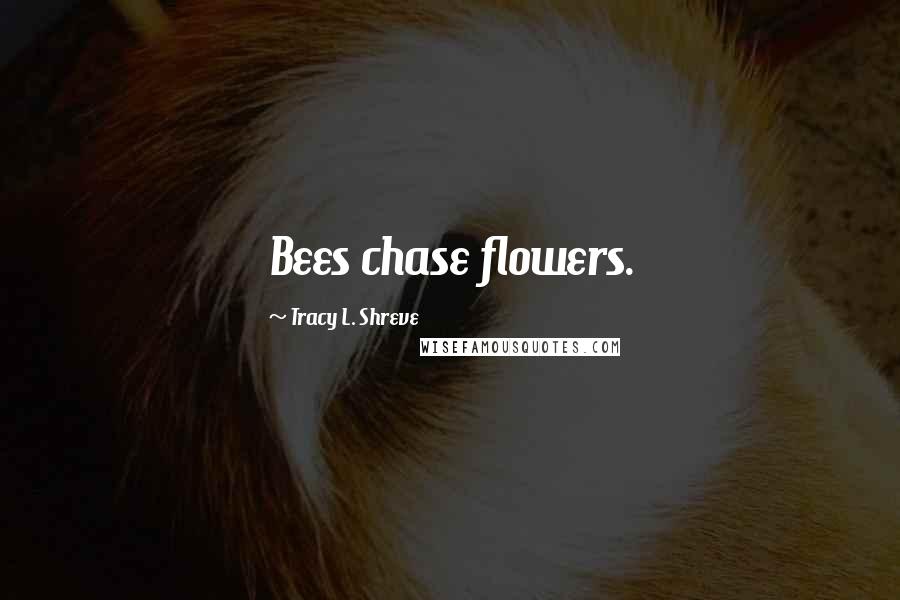 Tracy L. Shreve Quotes: Bees chase flowers.