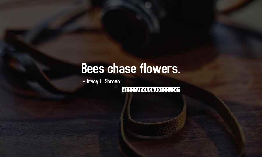 Tracy L. Shreve Quotes: Bees chase flowers.