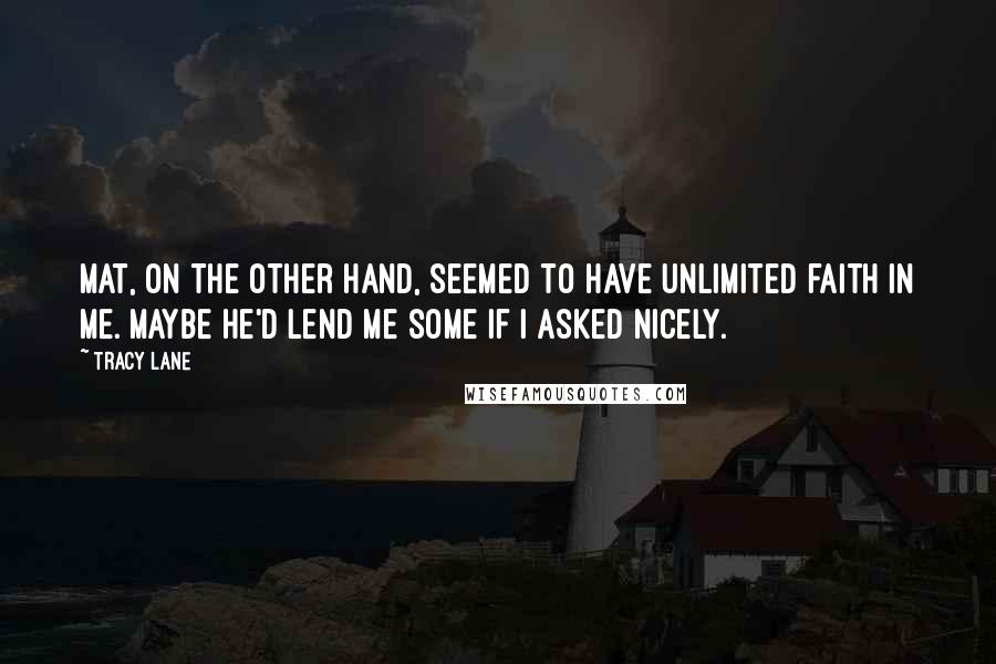 Tracy Lane Quotes: Mat, on the other hand, seemed to have unlimited faith in me. Maybe he'd lend me some if I asked nicely.