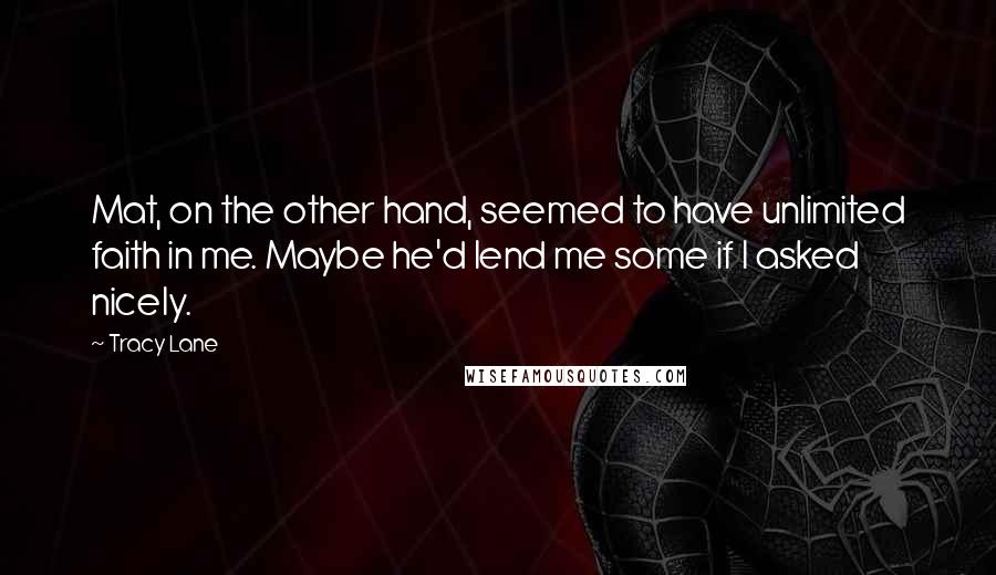 Tracy Lane Quotes: Mat, on the other hand, seemed to have unlimited faith in me. Maybe he'd lend me some if I asked nicely.