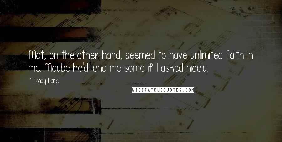 Tracy Lane Quotes: Mat, on the other hand, seemed to have unlimited faith in me. Maybe he'd lend me some if I asked nicely.