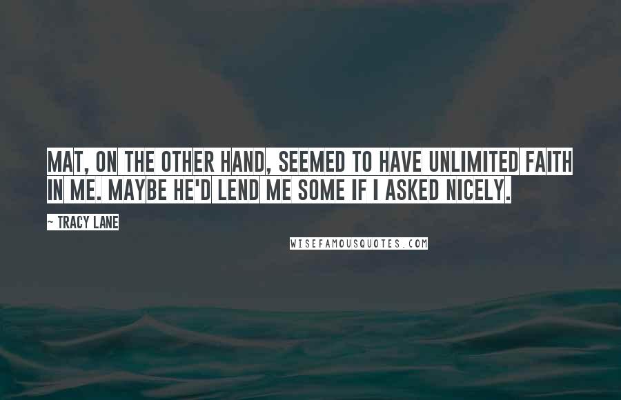 Tracy Lane Quotes: Mat, on the other hand, seemed to have unlimited faith in me. Maybe he'd lend me some if I asked nicely.