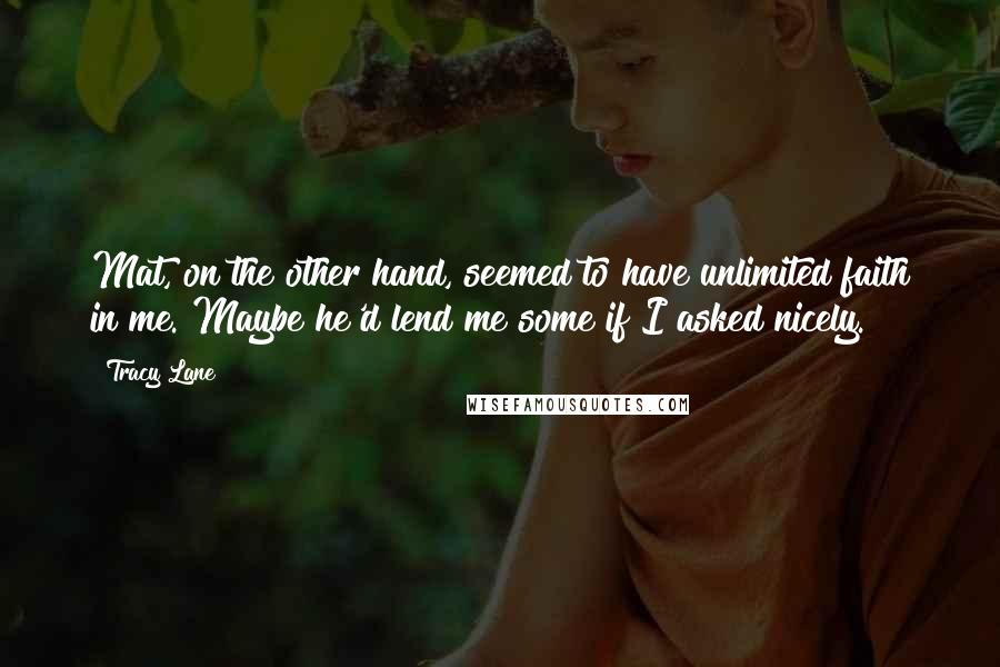 Tracy Lane Quotes: Mat, on the other hand, seemed to have unlimited faith in me. Maybe he'd lend me some if I asked nicely.