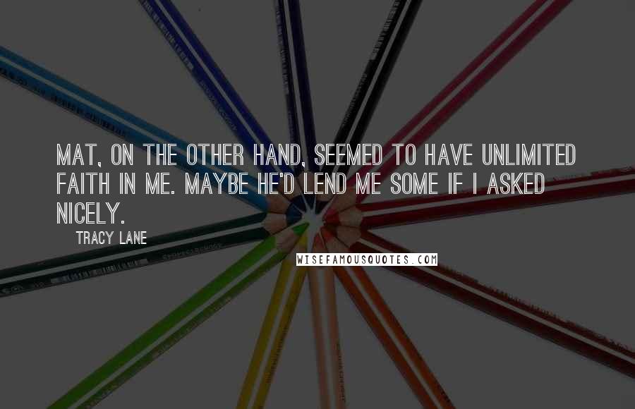 Tracy Lane Quotes: Mat, on the other hand, seemed to have unlimited faith in me. Maybe he'd lend me some if I asked nicely.