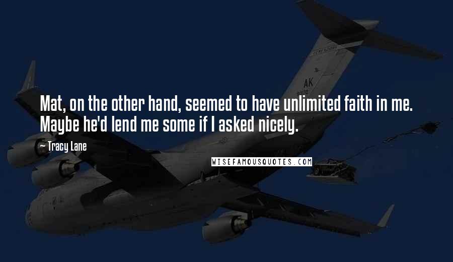 Tracy Lane Quotes: Mat, on the other hand, seemed to have unlimited faith in me. Maybe he'd lend me some if I asked nicely.