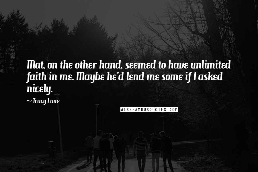 Tracy Lane Quotes: Mat, on the other hand, seemed to have unlimited faith in me. Maybe he'd lend me some if I asked nicely.