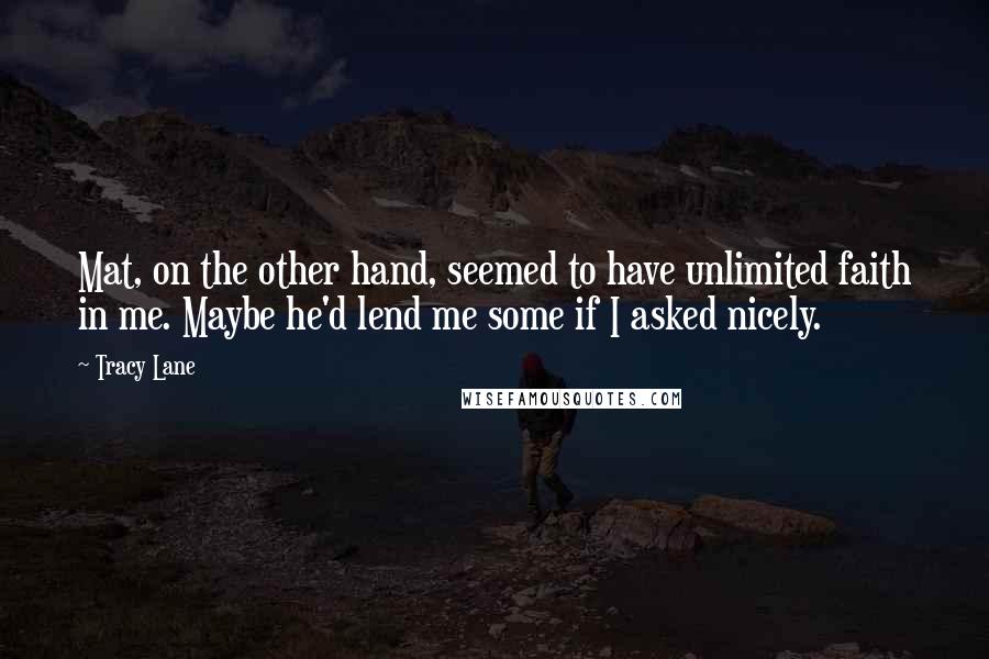 Tracy Lane Quotes: Mat, on the other hand, seemed to have unlimited faith in me. Maybe he'd lend me some if I asked nicely.