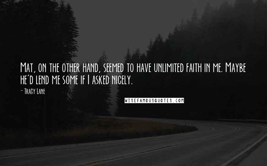 Tracy Lane Quotes: Mat, on the other hand, seemed to have unlimited faith in me. Maybe he'd lend me some if I asked nicely.