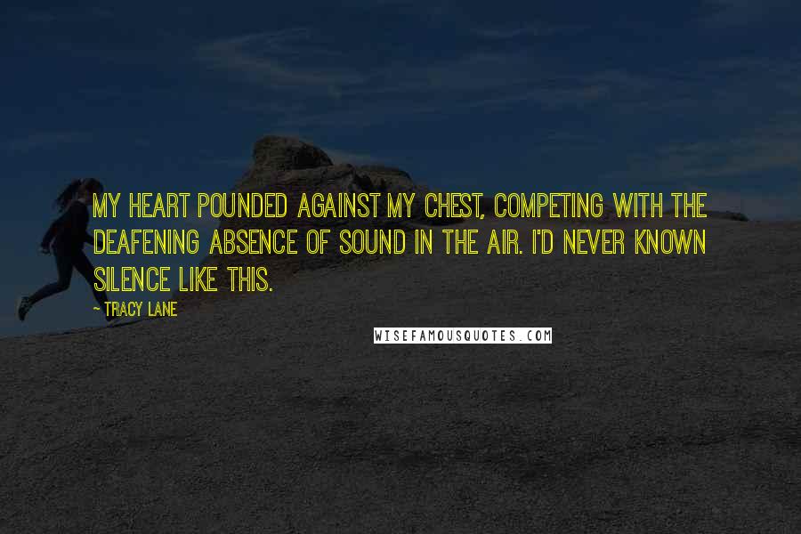 Tracy Lane Quotes: My heart pounded against my chest, competing with the deafening absence of sound in the air. I'd never known silence like this.