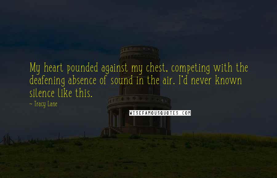 Tracy Lane Quotes: My heart pounded against my chest, competing with the deafening absence of sound in the air. I'd never known silence like this.