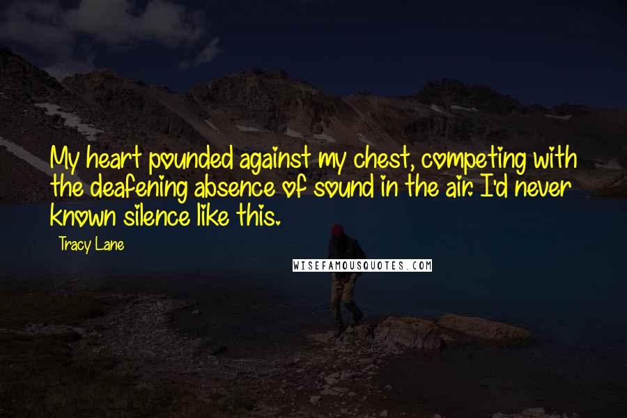 Tracy Lane Quotes: My heart pounded against my chest, competing with the deafening absence of sound in the air. I'd never known silence like this.