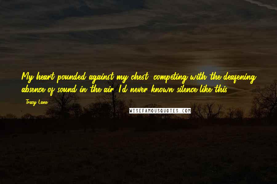 Tracy Lane Quotes: My heart pounded against my chest, competing with the deafening absence of sound in the air. I'd never known silence like this.