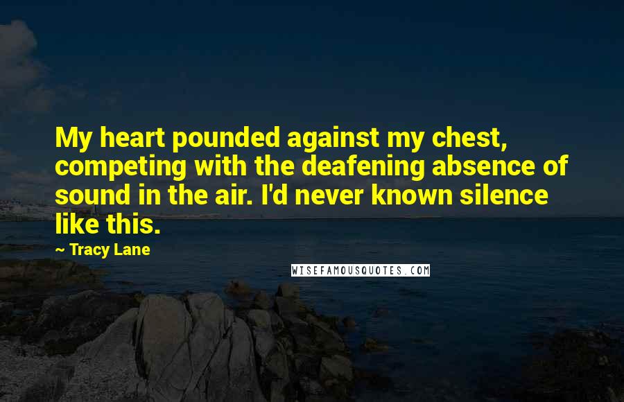 Tracy Lane Quotes: My heart pounded against my chest, competing with the deafening absence of sound in the air. I'd never known silence like this.