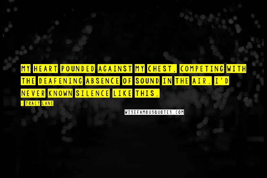 Tracy Lane Quotes: My heart pounded against my chest, competing with the deafening absence of sound in the air. I'd never known silence like this.