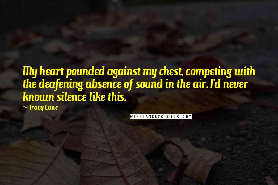 Tracy Lane Quotes: My heart pounded against my chest, competing with the deafening absence of sound in the air. I'd never known silence like this.