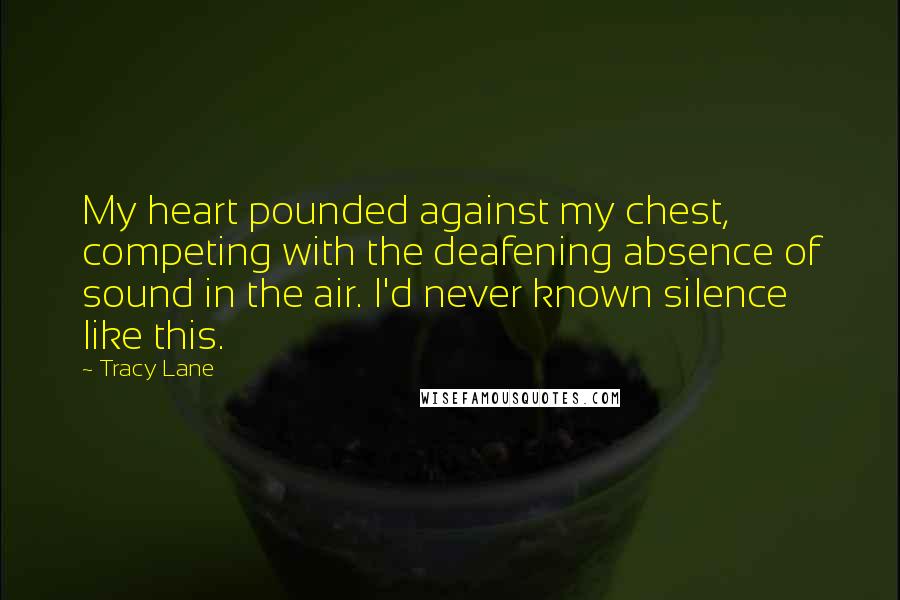 Tracy Lane Quotes: My heart pounded against my chest, competing with the deafening absence of sound in the air. I'd never known silence like this.